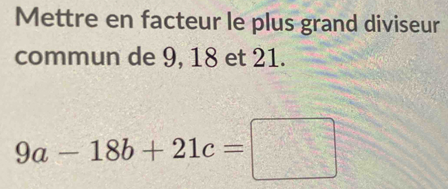 Mettre en facteur le plus grand diviseur 
commun de 9, 18 et 21.
9a-18b+21c=□