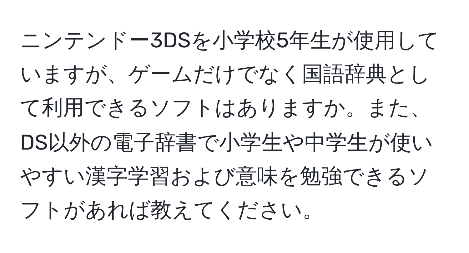 ニンテンドー3DSを小学校5年生が使用していますが、ゲームだけでなく国語辞典として利用できるソフトはありますか。また、DS以外の電子辞書で小学生や中学生が使いやすい漢字学習および意味を勉強できるソフトがあれば教えてください。