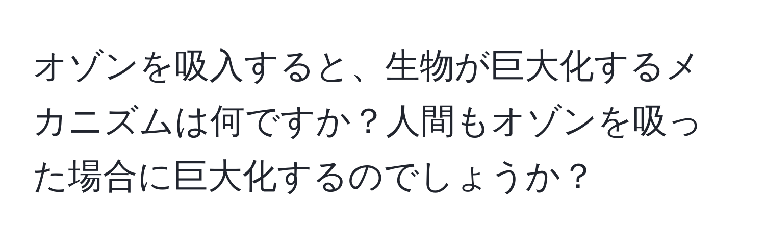 オゾンを吸入すると、生物が巨大化するメカニズムは何ですか？人間もオゾンを吸った場合に巨大化するのでしょうか？