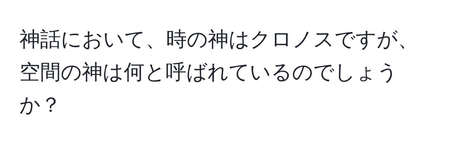 神話において、時の神はクロノスですが、空間の神は何と呼ばれているのでしょうか？