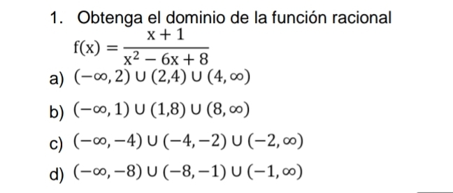 Obtenga el dominio de la función racional
f(x)= (x+1)/x^2-6x+8 
a) (-∈fty ,2)∪ (2,4)∪ (4,∈fty )
b) (-∈fty ,1)∪ (1,8)∪ (8,∈fty )
c) (-∈fty ,-4)∪ (-4,-2)∪ (-2,∈fty )
d) (-∈fty ,-8)∪ (-8,-1)∪ (-1,∈fty )