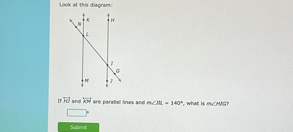 Look at this diagram: 
If overleftrightarrow HJ and overleftrightarrow KM are parallel lines and m∠ JIL=140° , what is m∠ HIG 7
□°
Submit