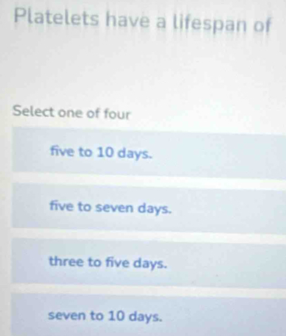 Platelets have a lifespan of
Select one of four
five to 10 days.
five to seven days.
three to five days.
seven to 10 days.