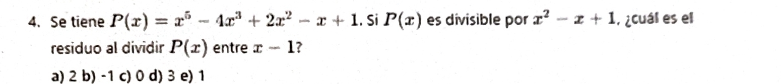 Se tiene P(x)=x^5-4x^3+2x^2-x+1. Si P(x) es divisible por x^2-x+1 ¿cuál es el
residuo al dividir P(x) entre x-1 7
a) 2 b) -1 c) 0 d) 3 e) 1