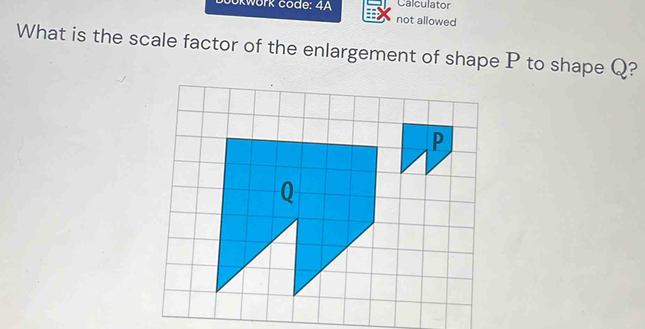 okwork code: 4A Calculator 
not allowed 
What is the scale factor of the enlargement of shape P to shape Q?