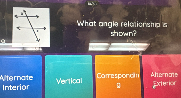 10/50
What angle relationship is
shown?
④
Alternate Vertical
Correspondin Alternate
g
Interior Exterior