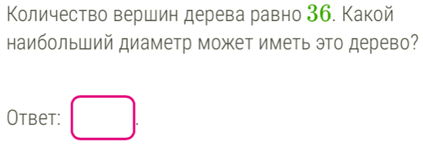 Количество вершин дерева равно 36. Какой 
наибольший диаметр может иметь это дерево? 
Otbet: □ .