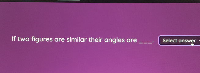 If two figures are similar their angles are _. Select answer