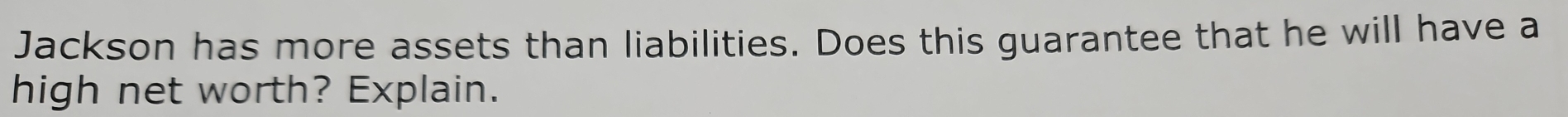 Jackson has more assets than liabilities. Does this guarantee that he will have a 
high net worth? Explain.