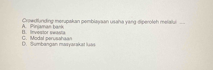 Crowdfunding merupakan pembiayaan usaha yang diperoleh melalui ....
A. Pinjaman bank
B. Investor swasta
C. Modal perusahaan
D. Sumbangan masyarakat luas