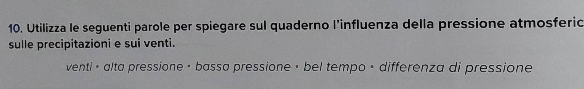 Utilizza le seguenti parole per spiegare sul quaderno l’influenza della pressione atmosferic
sulle precipitazioni e sui venti.
venti • alta pressione • bassa pressione • bel tempo • differenza di pressione