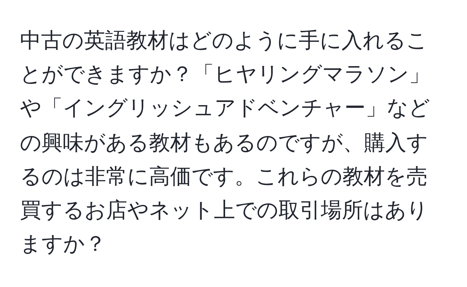 中古の英語教材はどのように手に入れることができますか？「ヒヤリングマラソン」や「イングリッシュアドベンチャー」などの興味がある教材もあるのですが、購入するのは非常に高価です。これらの教材を売買するお店やネット上での取引場所はありますか？