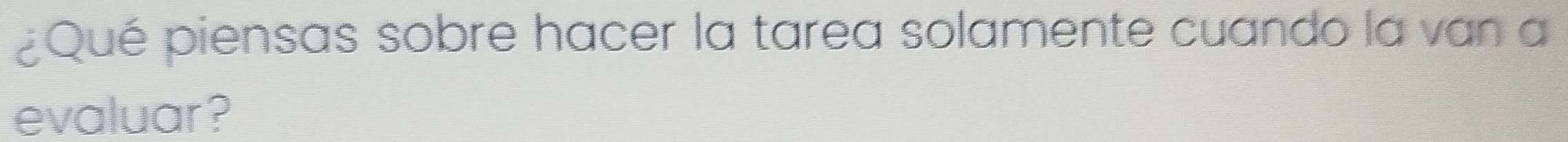 ¿Qué piensas sobre hacer la tarea solamente cuando la van a 
evaluar?