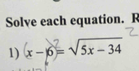 Solve each equation. R 
1) x −6= √5x - 34