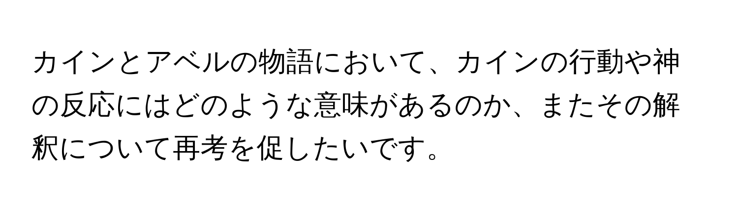 カインとアベルの物語において、カインの行動や神の反応にはどのような意味があるのか、またその解釈について再考を促したいです。