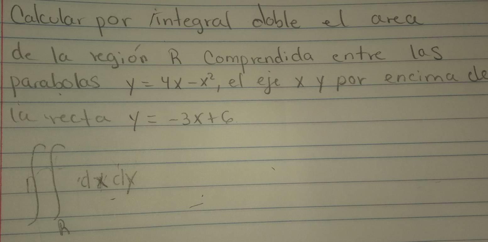 Calcular por iintegral dable el area
de la region B Comprendida entre las
parabolas y=4x-x^2 ,el eje x y por encima de
la recta y=-3x+6
∈t ∈t _Rsqrt(dxdx)