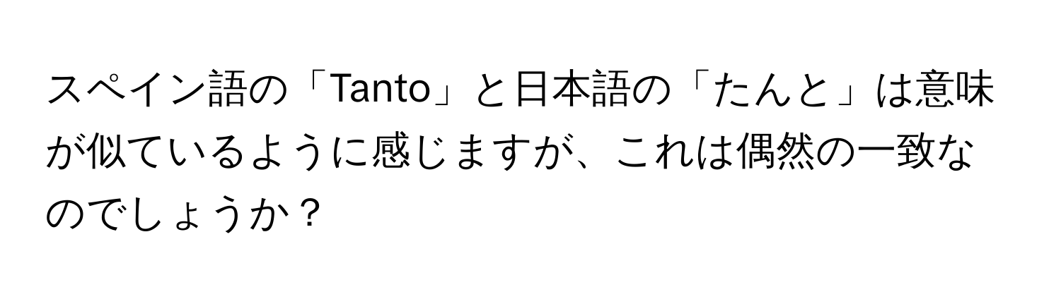 スペイン語の「Tanto」と日本語の「たんと」は意味が似ているように感じますが、これは偶然の一致なのでしょうか？