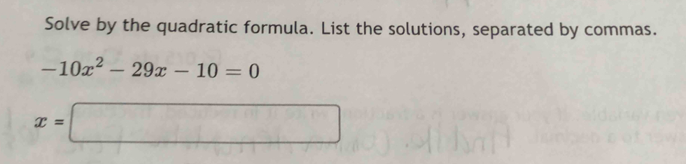 Solve by the quadratic formula. List the solutions, separated by commas.
-10x^2-29x-10=0
x=□