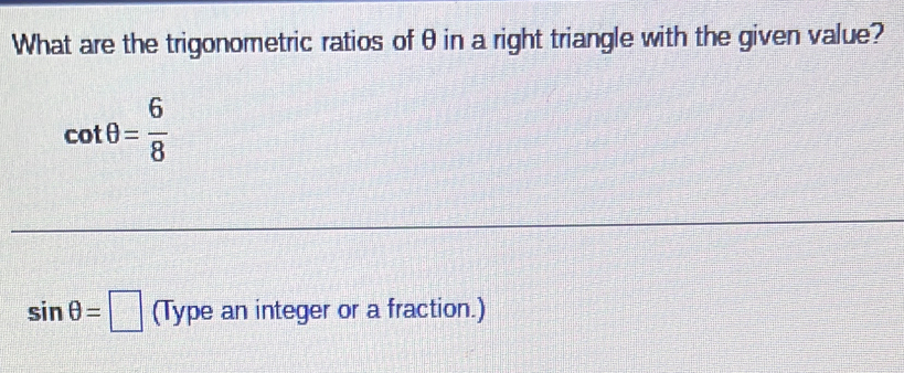 What are the trigonometric ratios of θ in a right triangle with the given value?
cot θ = 6/8 
sin θ =□ (Type an integer or a fraction.)