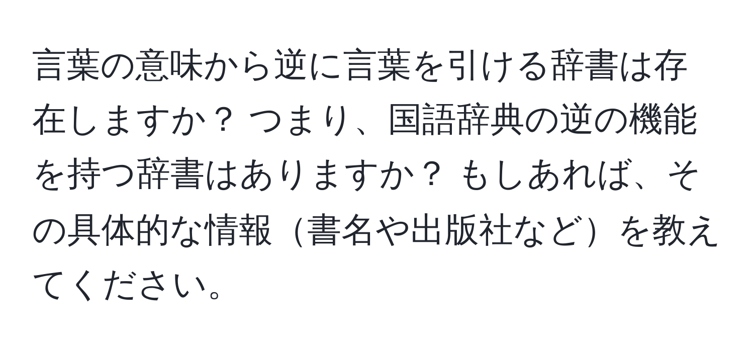 言葉の意味から逆に言葉を引ける辞書は存在しますか？ つまり、国語辞典の逆の機能を持つ辞書はありますか？ もしあれば、その具体的な情報書名や出版社などを教えてください。