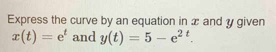 Express the curve by an equation in x and y given
x(t)=e^t and y(t)=5-e^(2t).