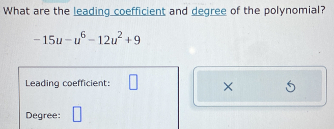 What are the leading coefficient and degree of the polynomial?
-15u-u^6-12u^2+9
Leading coefficient: 
X 
Degree: □