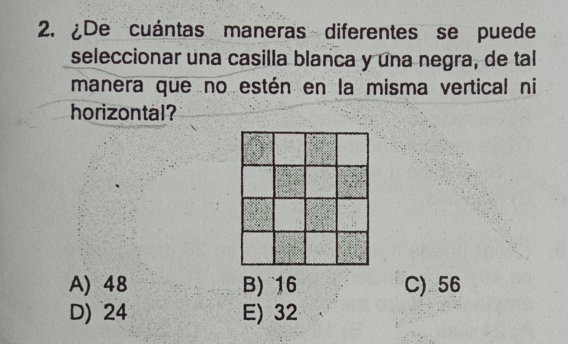 ¿De cuántas maneras diferentes se puede
seleccionar una casilla blanca y una negra, de tall
manera que no estén en la misma vertical ni
horizontal?
A) 48 B) 16 C) 56
D) 24 E) 32