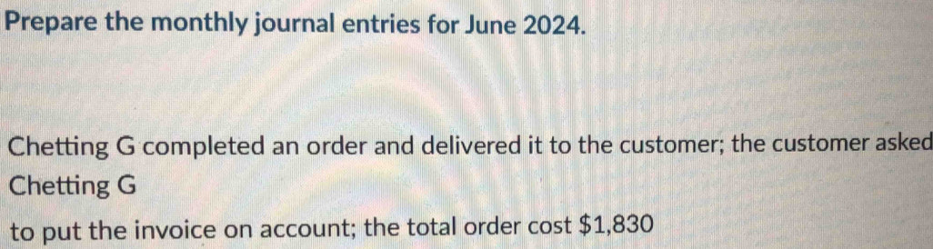 Prepare the monthly journal entries for June 2024. 
Chetting G completed an order and delivered it to the customer; the customer asked 
Chetting G 
to put the invoice on account; the total order cost $1,830