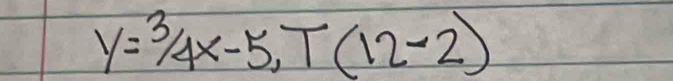 y=3/4x-5, T(12-2)