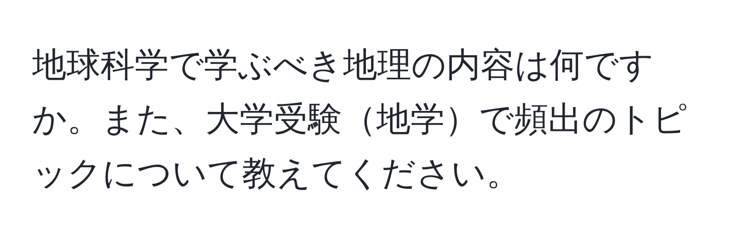 地球科学で学ぶべき地理の内容は何ですか。また、大学受験地学で頻出のトピックについて教えてください。