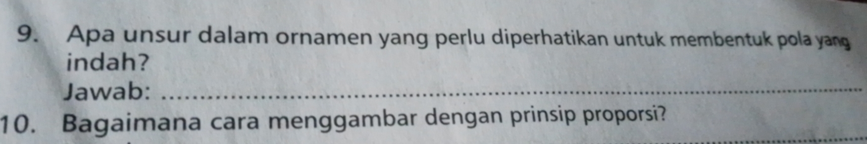 Apa unsur dalam ornamen yang perlu diperhatikan untuk membentuk pola yang 
indah? 
Jawab:_ 
10. Bagaimana cara menggambar dengan prinsip proporsi?_