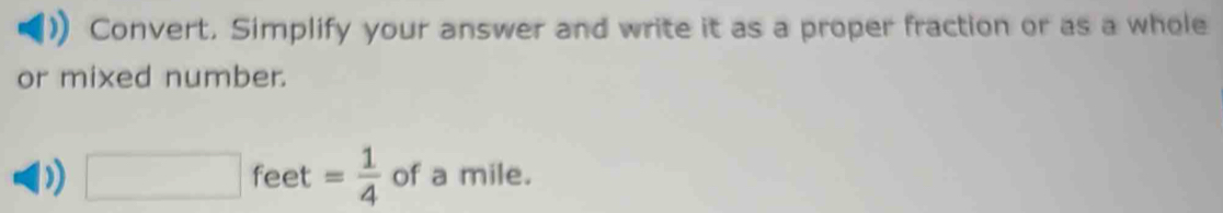 Convert, Simplify your answer and write it as a proper fraction or as a whole 
or mixed number. 
) □ feet = 1/4  of a mile.