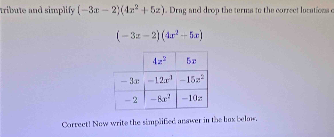 tribute and simplify (-3x-2)(4x^2+5x). Drag and drop the terms to the correct locations c
(-3x-2)(4x^2+5x)
Correct! Now write the simplified answer in the box below.