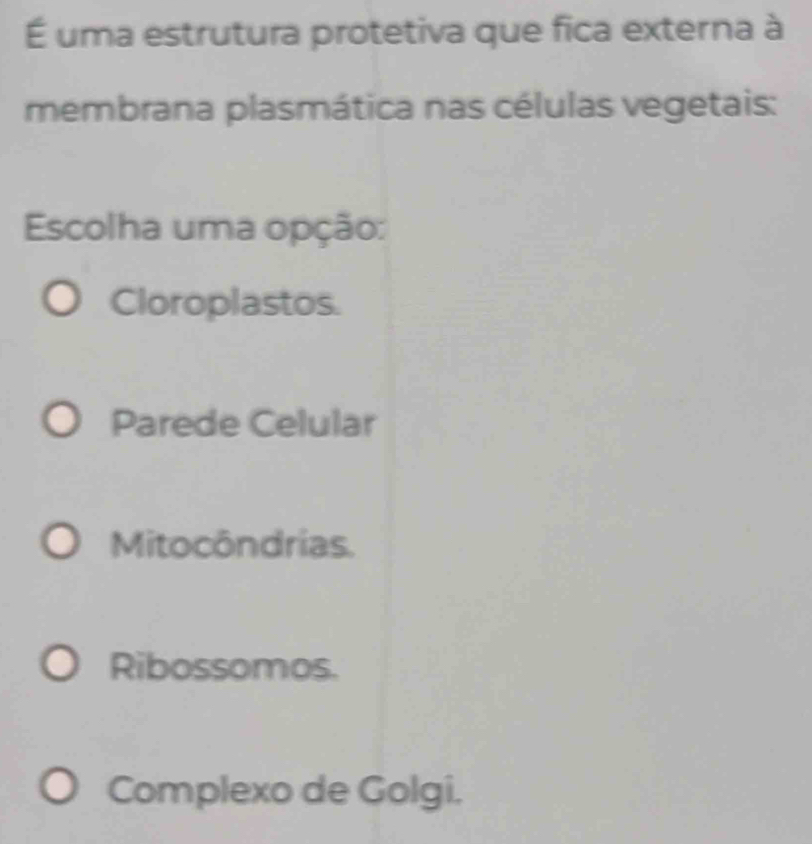 É uma estrutura protetiva que fica externa à
membrana plasmática nas células vegetais:
Escolha uma opção:
Cloroplastos.
Parede Celular
Mitocôndrias.
Ribossomos.
Complexo de Golgi.