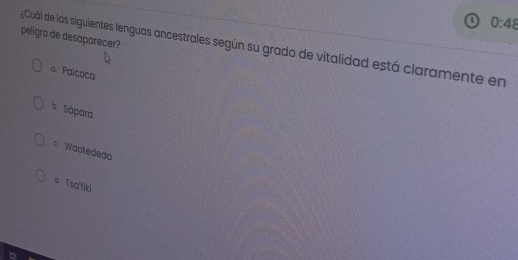 0:48 
peligro de desaparecer?
¿Cuál de las siguientes lenguas ancestrales según su grado de vitalidad está claramente en
a. Paicoca
b Sápara
cWaotededo
a Tsarfiki