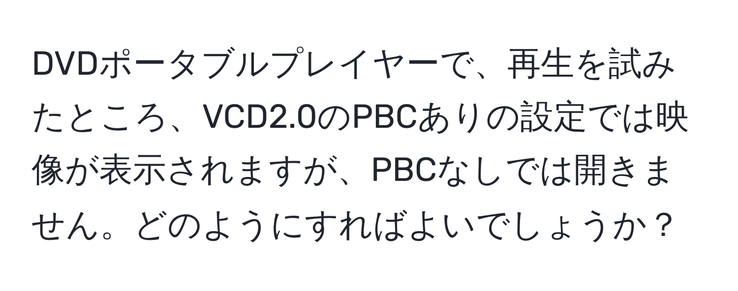 DVDポータブルプレイヤーで、再生を試みたところ、VCD2.0のPBCありの設定では映像が表示されますが、PBCなしでは開きません。どのようにすればよいでしょうか？