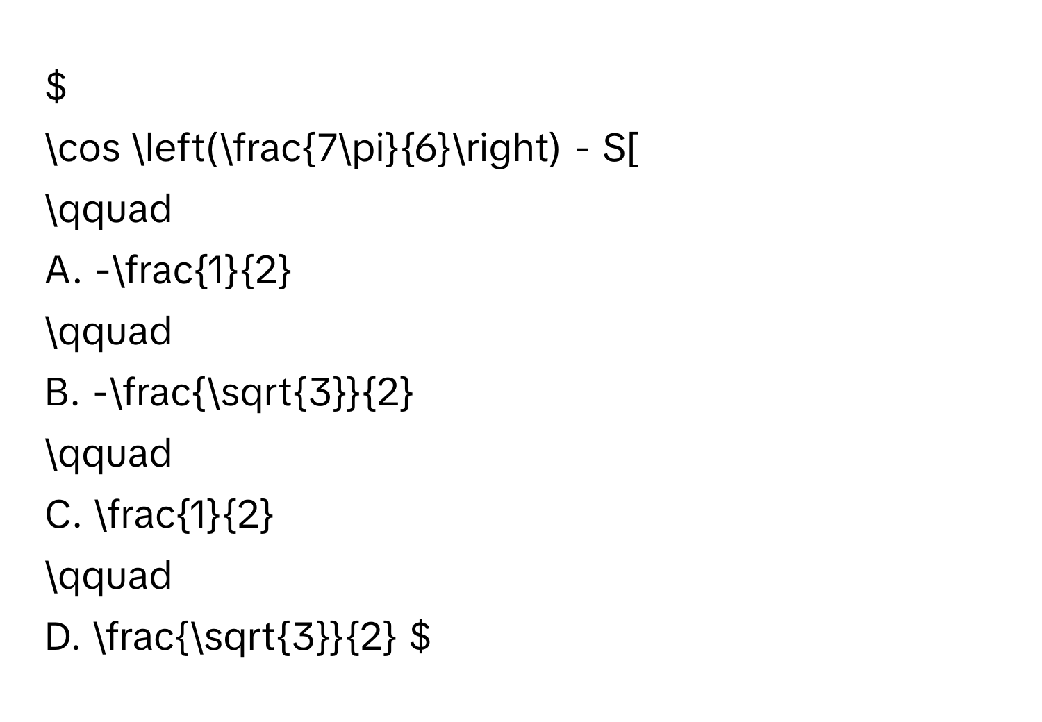 $
cos ( 7π/6 ) - S[ 
qquad 
A. - 1/2  
qquad 
B. - sqrt(3)/2  
qquad 
C.  1/2  
qquad 
D.  sqrt(3)/2  $