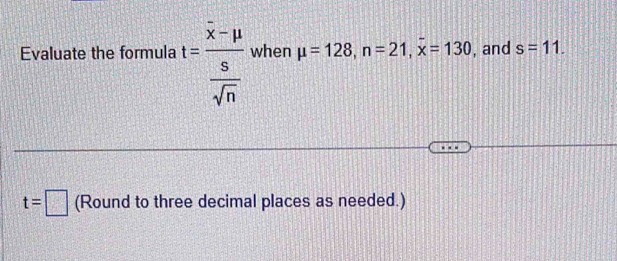 Evaluate the formula t=frac overline x-mu  s/sqrt(n)  when mu =128, n=21, overline x=130 , and s=11.
t=□ (Round to three decimal places as needed.)