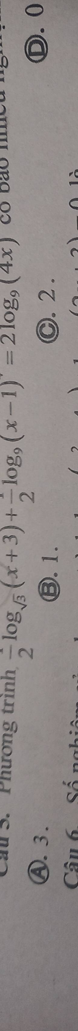 Cau S. Phương trinh  (-)/2 log _sqrt(3)(x+3)+ 1/2 log _9(x-1)=2log _9(4x)
Ⓐ. 3. D. 0
⑬. 1. C. 2 .
Câu 6 Số ng