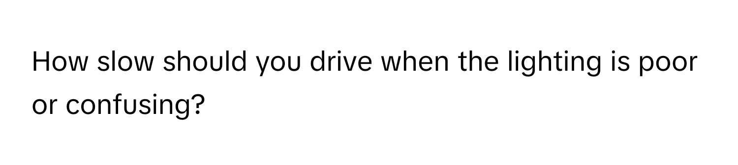 How slow should you drive when the lighting is poor or confusing?