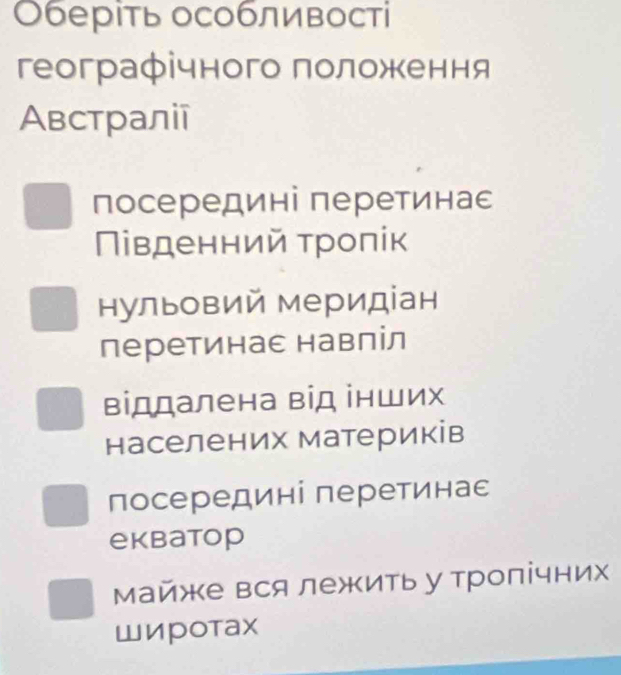 Оберіть особливості
географічного πоложення
Австралії
посередині перетинас
Πівденний τролίк
нульовий меридіан
перетинас навліл
віддалена від інших
населених материків
посередині перетинас
ekbatop
Майже вся лежить у тропічних
Широтаx