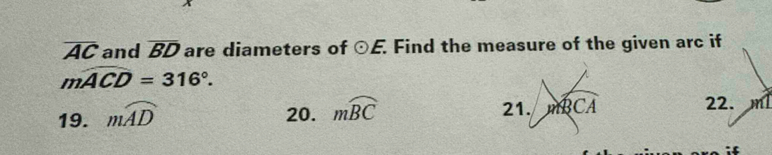 overline AC and overline BD are diameters of odot E. Find the measure of the given arc if
mwidehat ACD=316°. 
21. mwidehat BCA
22. 
19. mwidehat AD 20. mwidehat BC ml