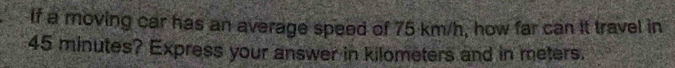 If a moving car has an average speed of 75 km/h, how far can it travel in
45 minutes? Express your answer in kilometers and in meters.