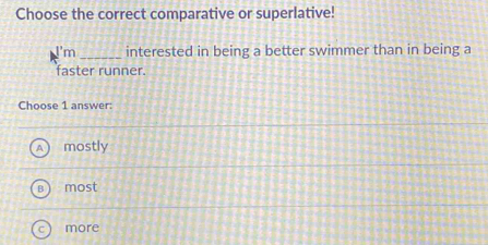 Choose the correct comparative or superlative!
'm _interested in being a better swimmer than in being a
faster runner.
Choose 1 answer:
mostly
most
more