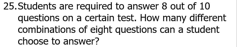 Students are required to answer 8 out of 10
questions on a certain test. How many different 
combinations of eight questions can a student 
choose to answer?