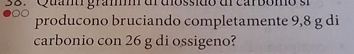 Quantí gramm dl diossido dl carbomo sí 
producono bruciando completamente 9,8 g di 
carbonio con 26 g di ossigeno?