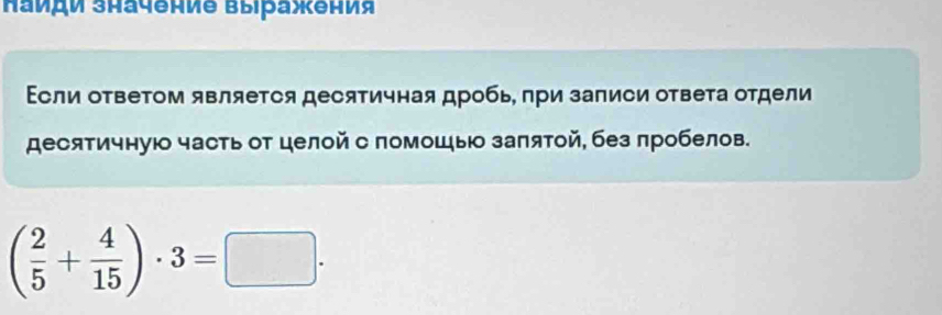 аиди значение выражения 
Если ответом является десятичная дробь, при записи ответа отдели 
десятичнуюо часть от целой с помошыо заπятой, без πробелов.
( 2/5 + 4/15 )· 3=□.