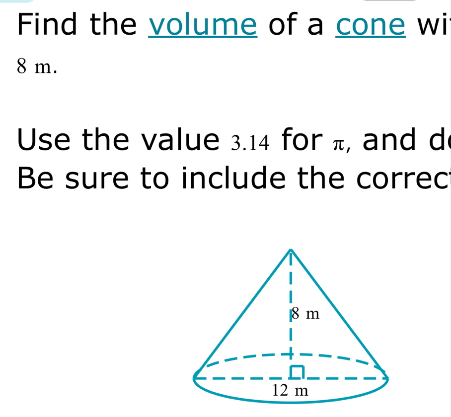 Find the volume of a cone wi
8 m. 
Use the value 3.14 for π, and d 
Be sure to include the correc