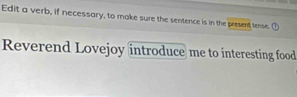 Edit a verb, if necessary, to make sure the sentence is in the present tense. 
Reverend Lovejoy introduce me to interesting food