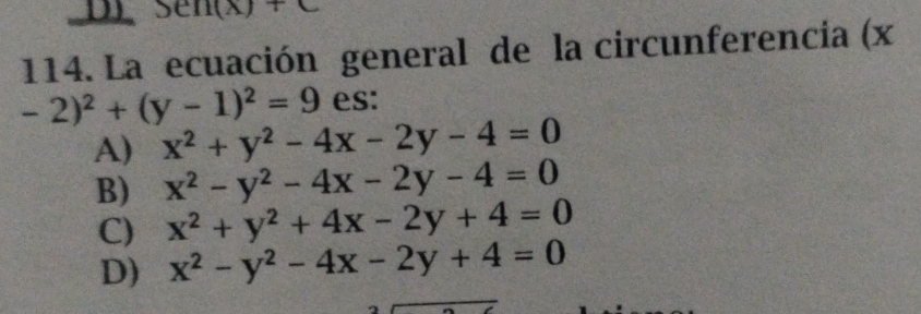 5en(x)+c
114. La ecuación general de la circunferencia (x
-2)^2+(y-1)^2=9 es:
A) x^2+y^2-4x-2y-4=0
B) x^2-y^2-4x-2y-4=0
C) x^2+y^2+4x-2y+4=0
D) x^2-y^2-4x-2y+4=0